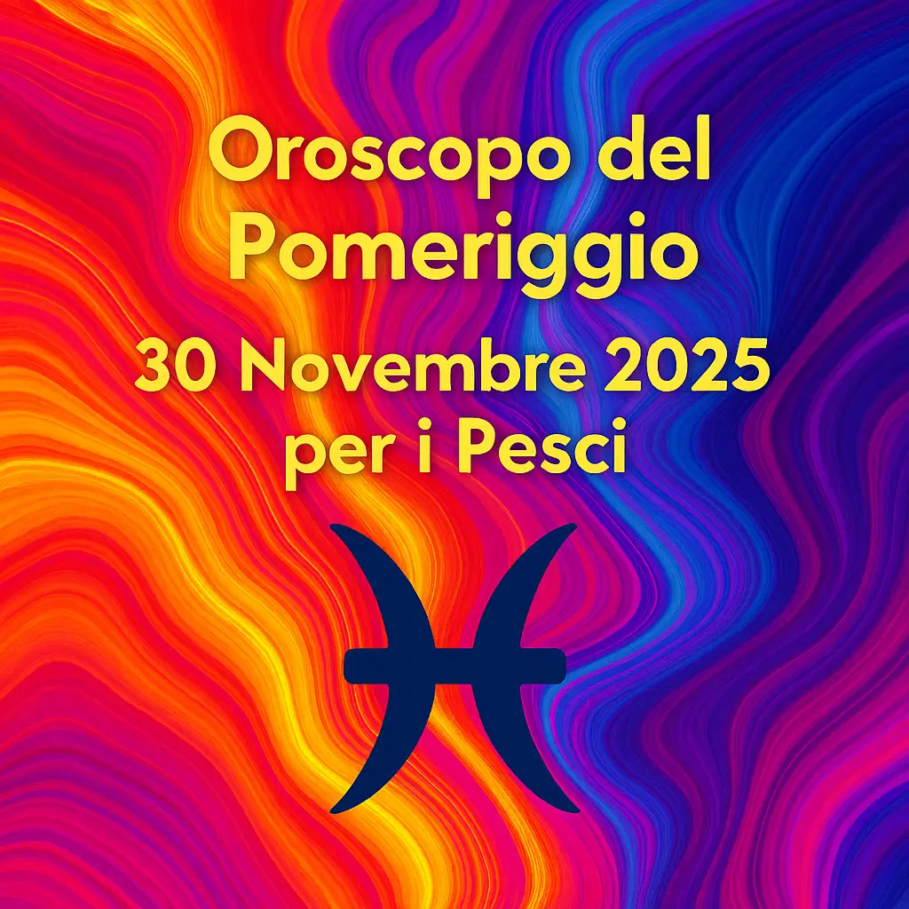 Oroscopo del Pomeriggio – 30 Novembre 2025 per i Pesci