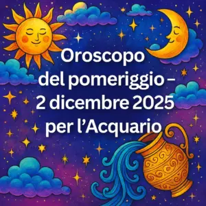 Oroscopo del pomeriggio – 2 dicembre 2025 per l’Acquario