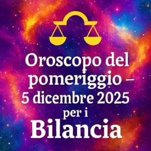 Oroscopo del pomeriggio – 5 dicembre 2025 per i Bilancia