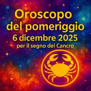 Oroscopo del pomeriggio – 6 dicembre 2025 per il segno del Cancro